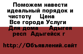 Поможем навести идеальный порядок и чистоту! › Цена ­ 100 - Все города Услуги » Для дома   . Адыгея респ.,Адыгейск г.